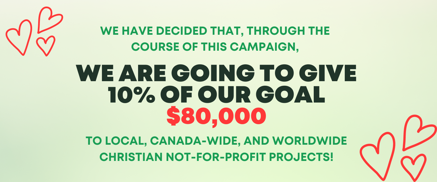We have decided that, through the course of this campaign, we are going to give 10% of our goal- $80,000- to local, Canada-wide, and worldwide Christian not-for-profit projects!